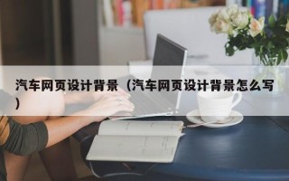 开平汽车网页设计背景（汽车网页设计背景怎么写）