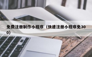 开平免费注册制作小程序（快速注册小程序免300）