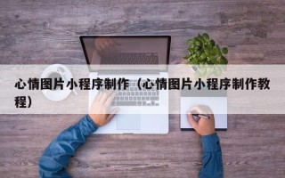 开平心情图片小程序制作（心情图片小程序制作教程）
