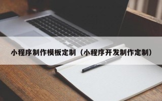 开平小程序制作模板定制（小程序开发制作定制）