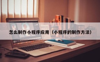 开平怎么制作小程序应用（小程序的制作方法）