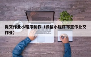 开平提交作业小程序制作（微信小程序布置作业交作业）
