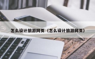 开平怎么设计旅游网页（怎么设计旅游网页）
