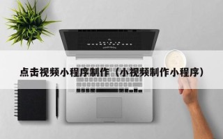 开平点击视频小程序制作（小视频制作小程序）