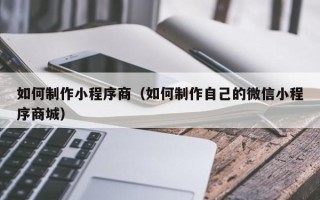 开平如何制作小程序商（如何制作自己的微信小程序商城）
